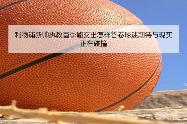 利物浦新帅执教首季能交出怎样答卷球迷期待与现实正在碰撞