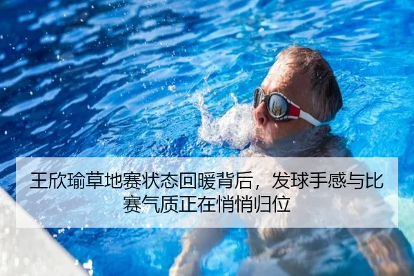 王欣瑜草地赛状态回暖背后，发球手感与比赛气质正在悄悄归位